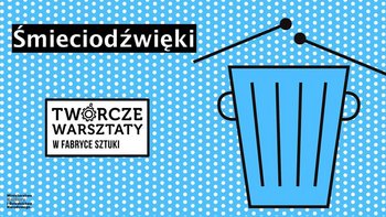 Grafika promująca wydarzenie: Śmieciodzwięki - Twórcze Warsztaty rodzinne w Fabryce Sztuki w Łodzi -  mat. pras. Fabryka Sztuki w Łodzi