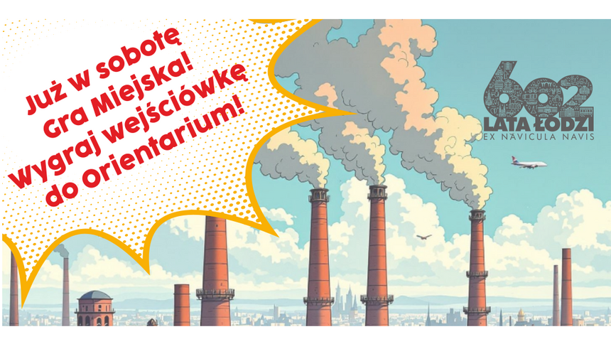 Kolorowy obrazek na tle nieba dymiące kominy. Dwa napisy: z lewej strony Już w sobotę Gra Miejska! Wygraj wejściówkę do Orientarium! Drugi napis w prawym górnym rogu: 602 Lata Łodzi Ex Navicula Navis