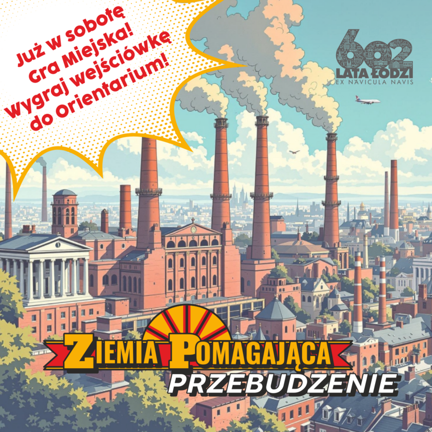 Ilustracja przedstawia pejzaż z licznymi czerwonymi kominami fabrycznymi, z których wydobywa się dym. Tekst na obrazku w lewym górnym rogu w chmurze "„Już w sobotę gra miejska! Wygraj wejściówkę do Orientarium!” W prawym górnym rogu "602 602 Lata Łodzi Ex Navicula Navis. W centralnej części obrazka napis "Ziemia Pomagająca Przebudzenie" 