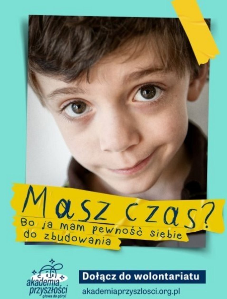 Plakat zachęca do bycia wolontariuszem w „Akademii Przyszłości”. Pokazuje chłopca patrzącego bezpośrednio w obiektyw z niewielkim uśmiechem i hasło: „Masz czas? Bo ja mam pewność siebie do zbudowania”, podkreślając, że dzieci potrzebują wsparcia dorosłych. Akademia Przyszłości – głowa do góry. Dołącz do wolontariatu, akademiaprzyszłości.org.pl