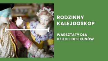  -  Na obrazie po lewej stronie widać fragment porcelanowej figurki, przedstawiającej parę w strojach z epoki. Po prawej stronie na zielonym tle widnieją białe napisy: "RODZINNY KALEJDOSKOP" oraz "WARSZTATY DLA DZIECI I OPIEKUNÓW".