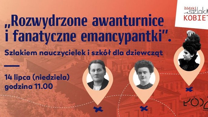  - "„Rozwydrzone awanturnice i fanatyczne emancypantki”. Szlakiem nauczycielek i szkół dla dziewcząt" z Łódzkim Szlakiem Kobiet