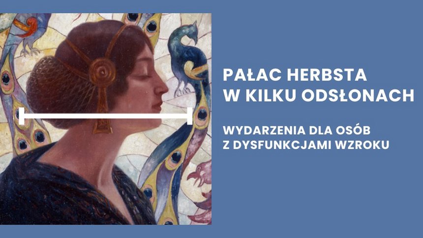 Fragment obrazu z profilem kobiety z ciemnymi włosami ozdobionymi złotymi elementami, na tle stylizowanego pawia i barwnego, mozaikowego tła. Po prawej stronie, na niebieskim tle, znajduje się biały napis w języku polskim: "PAŁAC HERBSTA W KILKU ODSŁONACH" i poniżej "WYDARZENIA DLA OSÓB Z DYSFUNKCJAMI WZROKU".