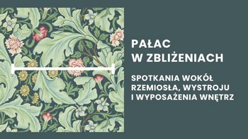  -  Wzór tkaniny lub tapety w stylu secesyjnym, przedstawiający stylizowane liście w odcieniach zieleni i niebieskiego oraz drobne kwiaty w kolorach różowym i żółtym. Po prawej stronie, na szarozielonym tle, znajduje się biały napis w języku polskim: "PAŁAC W ZBLIŻENIACH" i poniżej "SPOTKANIA WOKÓŁ RZEMIOSŁA, WYSTROJU I WYPOSAŻENIA WNĘTRZ".