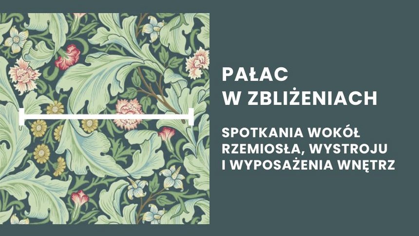 Wzór tkaniny lub tapety w stylu secesyjnym, przedstawiający stylizowane liście w odcieniach zieleni i niebieskiego oraz drobne kwiaty w kolorach różowym i żółtym. Po prawej stronie, na szarozielonym tle, znajduje się biały napis w języku polskim: "PAŁAC W ZBLIŻENIACH" i poniżej "SPOTKANIA WOKÓŁ RZEMIOSŁA, WYSTROJU I WYPOSAŻENIA WNĘTRZ".